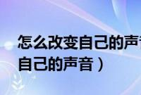 怎么改变自己的声音,说话变好听（怎么改变自己的声音）