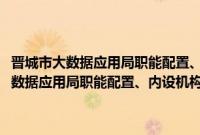 晋城市大数据应用局职能配置、内设机构和人员编制规定(关于晋城市大数据应用局职能配置、内设机构和人员编制规定的简介)