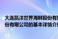 大连凯洋世界海鲜股份有限公司（关于大连凯洋世界海鲜股份有限公司的基本详情介绍）