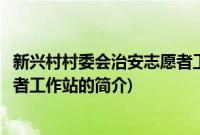 新兴村村委会治安志愿者工作站(关于新兴村村委会治安志愿者工作站的简介)