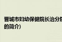 晋城市妇幼保健院长治分院(关于晋城市妇幼保健院长治分院的简介)