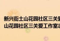 新兴街土山花园社区三关爱工作室志愿服务队(关于新兴街土山花园社区三关爱工作室志愿服务队的简介)