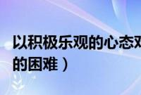 以积极乐观的心态对待生活中的困难（生活中的困难）