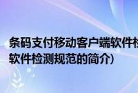 条码支付移动客户端软件检测规范(关于条码支付移动客户端软件检测规范的简介)