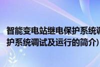 智能变电站继电保护系统调试及运行(关于智能变电站继电保护系统调试及运行的简介)