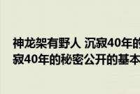 神龙架有野人 沉寂40年的秘密公开（关于神龙架有野人 沉寂40年的秘密公开的基本详情介绍）