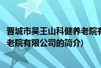 晋城市吴王山科健养老院有限公司(关于晋城市吴王山科健养老院有限公司的简介)