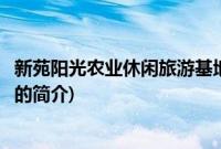 新苑阳光农业休闲旅游基地(关于新苑阳光农业休闲旅游基地的简介)