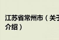 江苏省常州市（关于江苏省常州市的基本详情介绍）