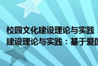 校园文化建设理论与实践：基于爱国主义教育(关于校园文化建设理论与实践：基于爱国主义教育的简介)