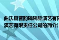 曲沃县晋韵碗碗腔演艺有限责任公司(关于曲沃县晋韵碗碗腔演艺有限责任公司的简介)