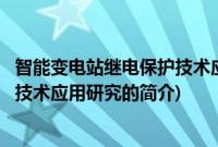 智能变电站继电保护技术应用研究(关于智能变电站继电保护技术应用研究的简介)