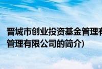 晋城市创业投资基金管理有限公司(关于晋城市创业投资基金管理有限公司的简介)