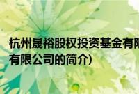 杭州晟裕股权投资基金有限公司(关于杭州晟裕股权投资基金有限公司的简介)