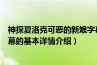 神探夏洛克可恶的新娘字幕（关于神探夏洛克可恶的新娘字幕的基本详情介绍）