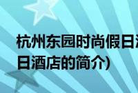 杭州东园时尚假日酒店(关于杭州东园时尚假日酒店的简介)