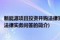 新能源项目投资并购法律实务问答(关于新能源项目投资并购法律实务问答的简介)