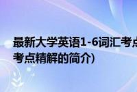 最新大学英语1-6词汇考点精解(关于最新大学英语1-6词汇考点精解的简介)