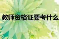 教师资格证要考什么（教师资格证要考什么）