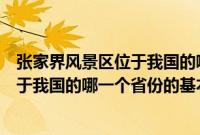 张家界风景区位于我国的哪一个省份（关于张家界风景区位于我国的哪一个省份的基本详情介绍）