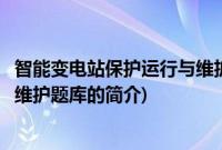 智能变电站保护运行与维护题库(关于智能变电站保护运行与维护题库的简介)