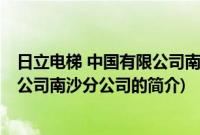 日立电梯 中国有限公司南沙分公司(关于日立电梯 中国有限公司南沙分公司的简介)