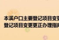 本溪户口主要登记项目变更更正办理指南(关于本溪户口主要登记项目变更更正办理指南的简介)