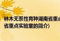 林木无系性育种湖南省重点实验室(关于林木无系性育种湖南省重点实验室的简介)