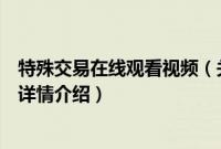 特殊交易在线观看视频（关于特殊交易在线观看视频的基本详情介绍）