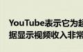 YouTube表示它为超过70万人提供了工作数据显示视频收入非常低