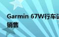 Garmin 67W行车记录仪现在在亚马逊特价销售