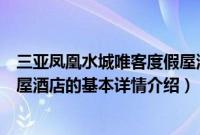 三亚凤凰水城唯客度假屋酒店（关于三亚凤凰水城唯客度假屋酒店的基本详情介绍）