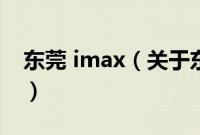 东莞 imax（关于东莞 imax的基本详情介绍）