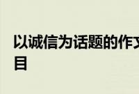 以诚信为话题的作文题目是什么600字初中题目