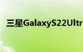 三星GalaxyS22Ultra的相机即将变得更好