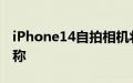 iPhone14自拍相机将得到认真升级最新泄漏称