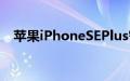 苹果iPhoneSEPlus智能手机明年推出5G