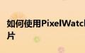 如何使用PixelWatch从谷歌Pixel手机拍摄照片