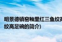 明景德镇窑釉里红三鱼纹高足碗(关于明景德镇窑釉里红三鱼纹高足碗的简介)