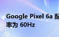 Google Pixel 6a 配备 6.1 英寸显示屏 刷新率为 60Hz