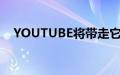 YOUTUBE将带走它拥有的最佳功能之一