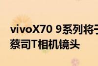 vivoX70 9系列将于9月9日到货Pro+将配备蔡司T相机镜头