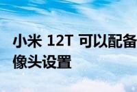 小米 12T 可以配备 108 兆像素的三重后置摄像头设置