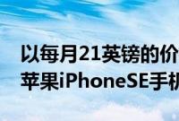 以每月21英镑的价格购买带有100GB数据的苹果iPhoneSE手机