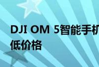 DJI OM 5智能手机稳定凸轮降至有史以来最低价格