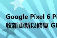 Google Pixel 6 Pixel 6 Pro 和 Pixel 6a 接收新更新以修复 GPS 相关错误