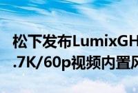 松下发布LumixGH6一款混合MFT相机具有5.7K/60p视频内置风扇等功能