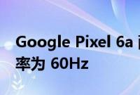 Google Pixel 6a 配备 6.1 英寸显示屏 刷新率为 60Hz