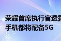 荣耀首席执行官透露其所有15000卢比以上的手机都将配备5G