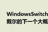 WindowsSwitch克隆和双屏笔记本电脑是戴尔的下一个大概念